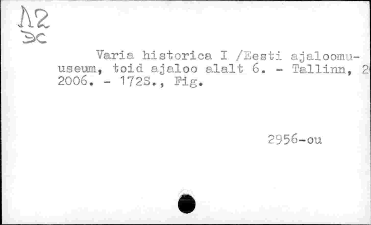 ﻿Varia historica I /Eesti ajaloomu-useura, toid ajaloo alalt 6. - Tallinn, 2 2006. - 172S., Fig.
2956-ou